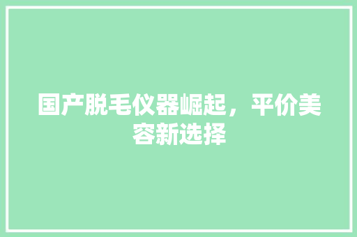 国产脱毛仪器崛起，平价美容新选择 母婴育儿