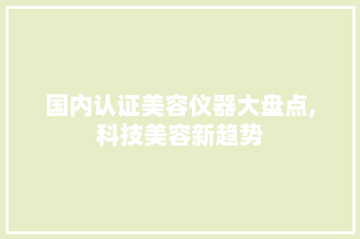 国内认证美容仪器大盘点,科技美容新趋势 综合便民
