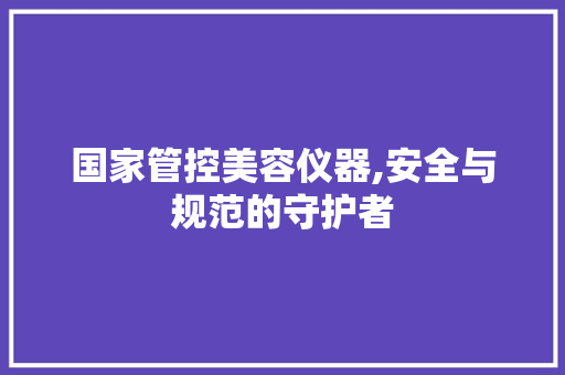 国家管控美容仪器,安全与规范的守护者