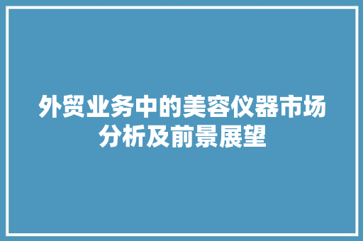 外贸业务中的美容仪器市场分析及前景展望 饮食大全