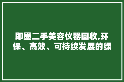 即墨二手美容仪器回收,环保、高效、可持续发展的绿色选择