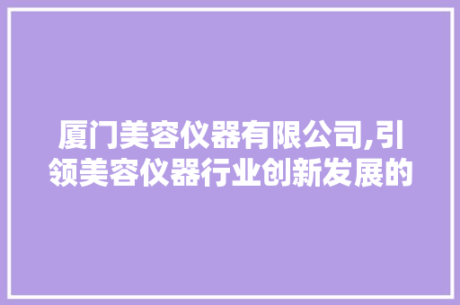 厦门美容仪器有限公司,引领美容仪器行业创新发展的领军企业 美体修身