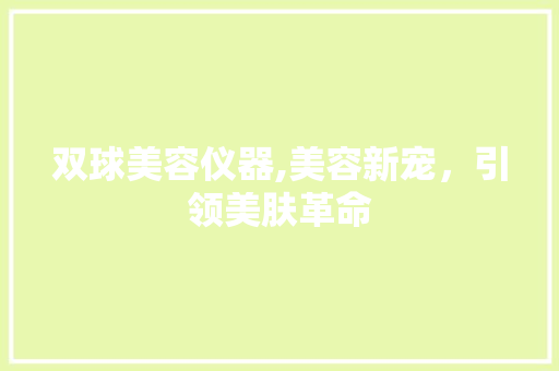 双球美容仪器,美容新宠，引领美肤革命 美体修身