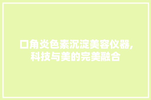 口角炎色素沉淀美容仪器,科技与美的完美融合 母婴育儿
