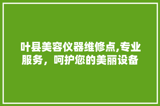 叶县美容仪器维修点,专业服务，呵护您的美丽设备 母婴育儿