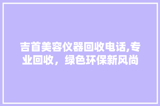 吉首美容仪器回收电话,专业回收，绿色环保新风尚 母婴育儿