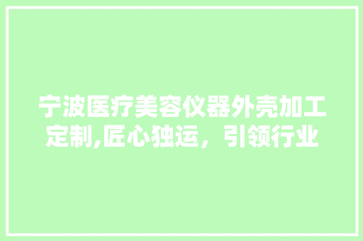 宁波医疗美容仪器外壳加工定制,匠心独运，引领行业新风尚