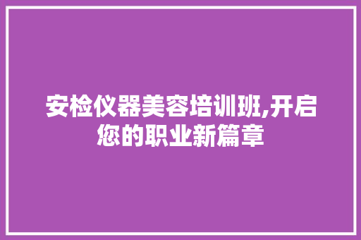 安检仪器美容培训班,开启您的职业新篇章