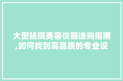 大型祛斑美容仪器选购指南,如何找到高品质的专业设备