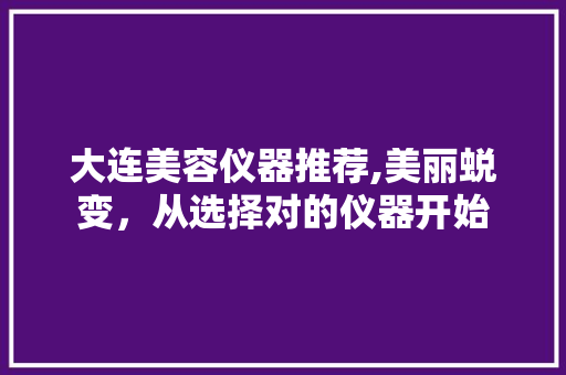 大连美容仪器推荐,美丽蜕变，从选择对的仪器开始