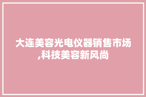 大连美容光电仪器销售市场,科技美容新风尚