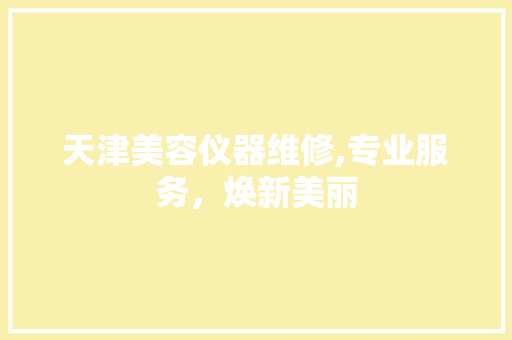 天津美容仪器维修,专业服务，焕新美丽