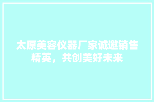 太原美容仪器厂家诚邀销售精英，共创美好未来