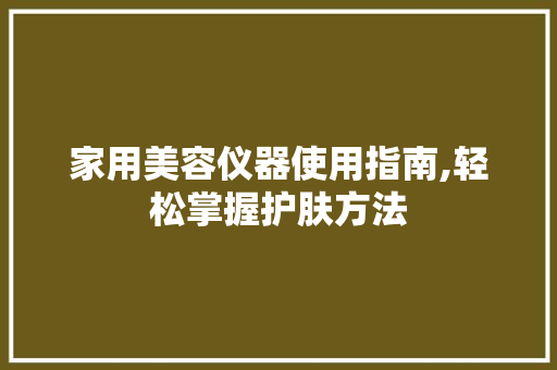 家用美容仪器使用指南,轻松掌握护肤方法