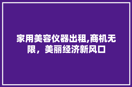 家用美容仪器出租,商机无限,美丽经济新风口 家用美容仪器出租,商机无限,美丽经济新风口