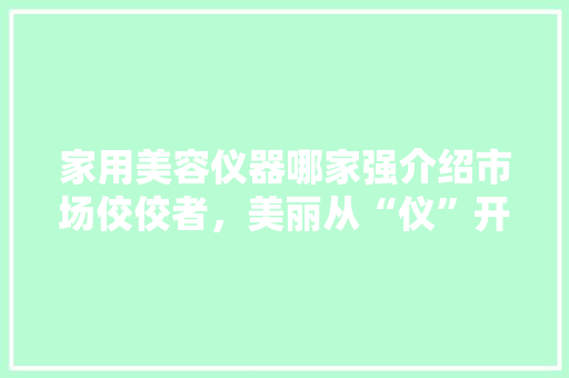 家用美容仪器哪家强介绍市场佼佼者,美丽从“仪”开始 家用美容仪器哪家强介绍市场佼佼者,美丽从“仪”开始