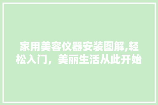 家用美容仪器安装图解,轻松入门,美丽生活从此开始 家用美容仪器安装图解,轻松入门,美丽生活从此开始