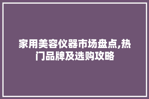 家用美容仪器市场盘点,热门品牌及选购攻略 家用美容仪器市场盘点,热门品牌及选购攻略
