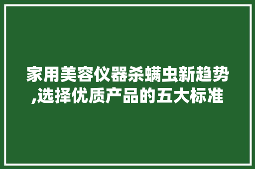 家用美容仪器杀螨虫新趋势,选择优质产品的五大标准 家用美容仪器杀螨虫新趋势,选择优质产品的五大标准