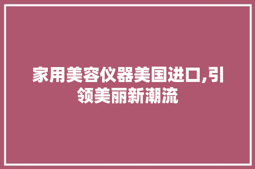 家用美容仪器美国进口,引领美丽新潮流 家用美容仪器美国进口,引领美丽新潮流