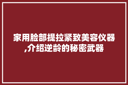 家用脸部提拉紧致美容仪器,介绍逆龄的秘密武器 母婴育儿