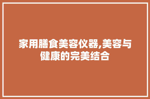 家用膳食美容仪器,美容与健康的完美结合 婚姻情感