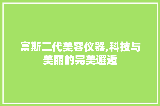 富斯二代美容仪器,科技与美丽的完美邂逅