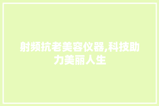 射频抗老美容仪器,科技助力美丽人生