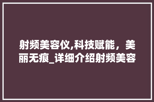 射频美容仪,科技赋能，美丽无痕_详细介绍射频美容仪的神奇魅力