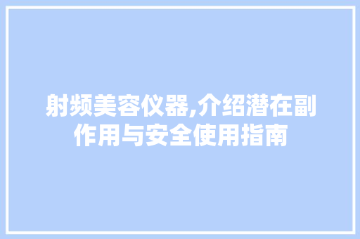 射频美容仪器,介绍潜在副作用与安全使用指南
