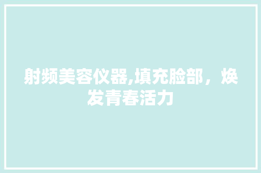 射频美容仪器,填充脸部，焕发青春活力 饮食大全