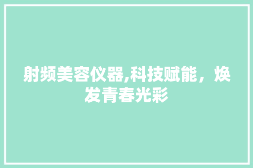 射频美容仪器,科技赋能，焕发青春光彩