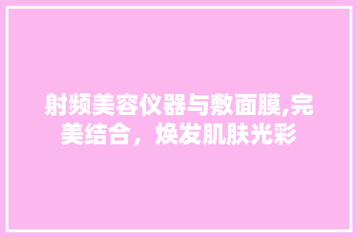 射频美容仪器与敷面膜,完美结合，焕发肌肤光彩