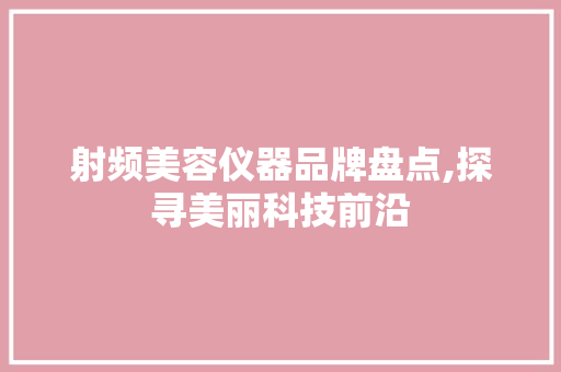 射频美容仪器品牌盘点,探寻美丽科技前沿