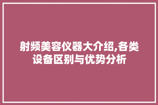 射频美容仪器大介绍,各类设备区别与优势分析