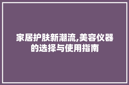 家居护肤新潮流,美容仪器的选择与使用指南