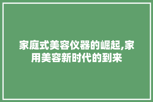 家庭式美容仪器的崛起,家用美容新时代的到来