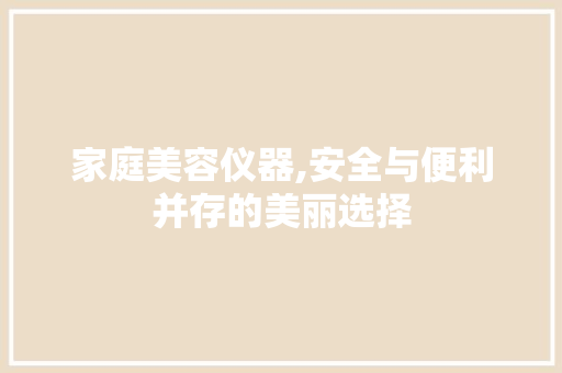 家庭美容仪器,安全与便利并存的美丽选择 饮食大全