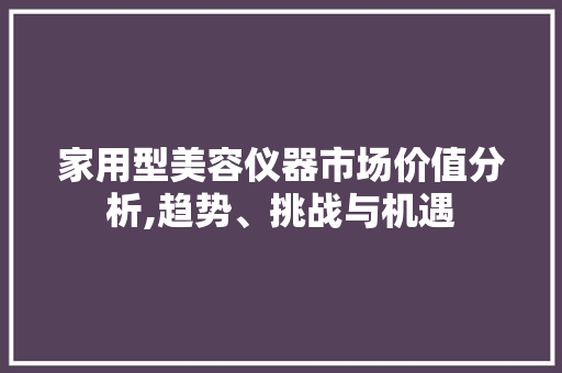 家用型美容仪器市场价值分析,趋势、挑战与机遇