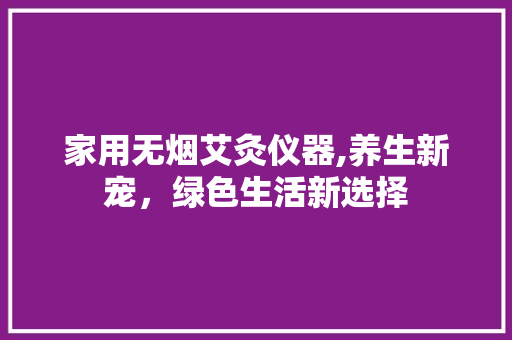 家用无烟艾灸仪器,养生新宠，绿色生活新选择