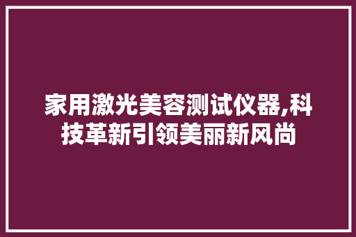 家用激光美容测试仪器,科技革新引领美丽新风尚