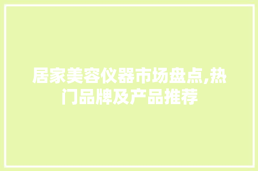 居家美容仪器市场盘点,热门品牌及产品推荐
