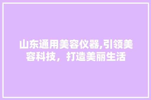 山东通用美容仪器,引领美容科技，打造美丽生活