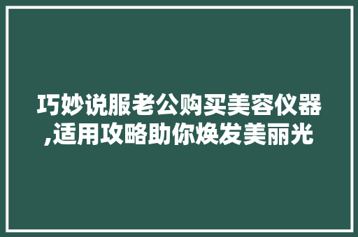巧妙说服老公购买美容仪器,适用攻略助你焕发美丽光彩 母婴育儿
