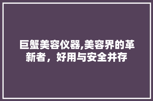 巨蟹美容仪器,美容界的革新者，好用与安全并存 饮食大全