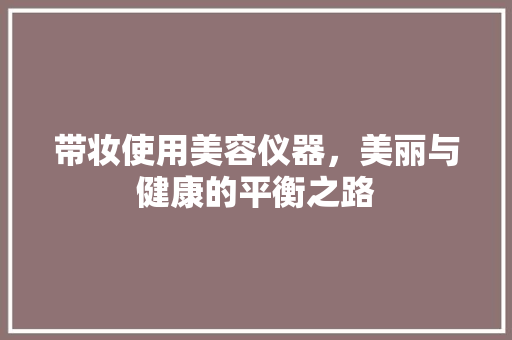 带妆使用美容仪器，美丽与健康的平衡之路