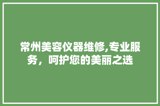 常州美容仪器维修,专业服务，呵护您的美丽之选 美体修身