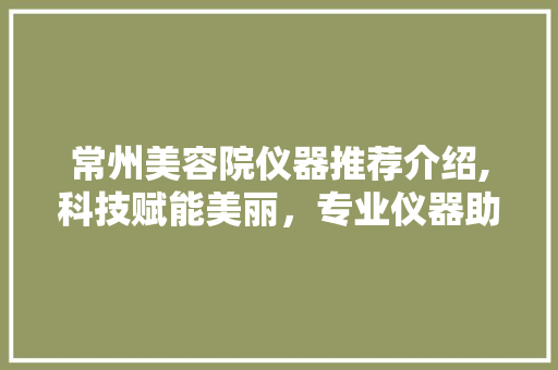 常州美容院仪器推荐介绍,科技赋能美丽，专业仪器助力护肤革命 饮食大全
