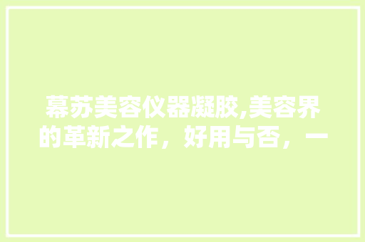 幕苏美容仪器凝胶,美容界的革新之作，好用与否，一介绍竟 母婴育儿
