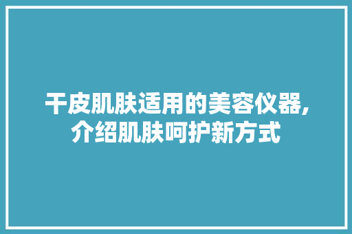 干皮肌肤适用的美容仪器,介绍肌肤呵护新方式 母婴育儿